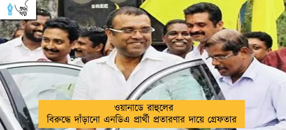 ওয়ানাডে রাহুলের বিরুদ্ধে দাঁড়ানো এনডিএ প্রার্থী প্রতারণার দায়ে গ্রেফতার