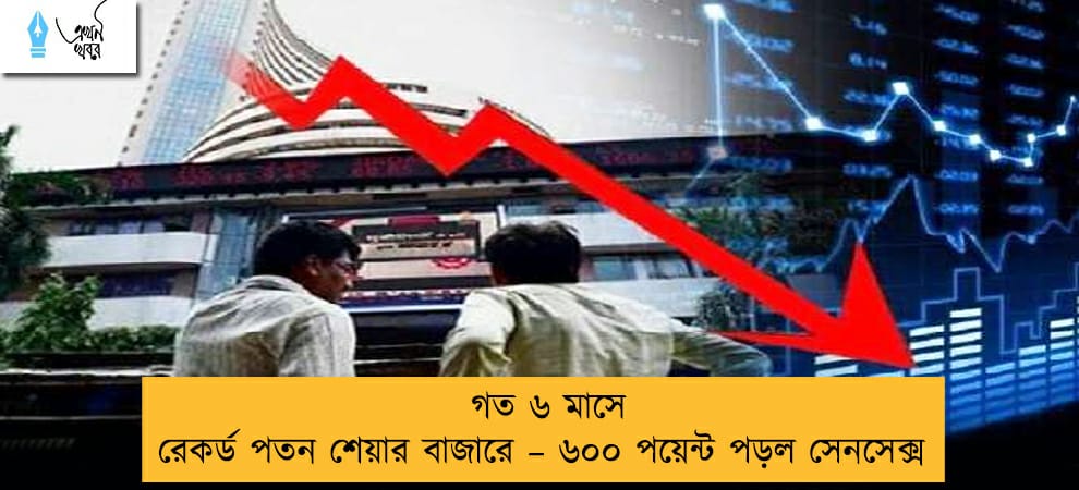 গত ৬ মাসে রেকর্ড পতন শেয়ার বাজারে – ৬০০ পয়েন্ট পড়ল সেনসেক্স