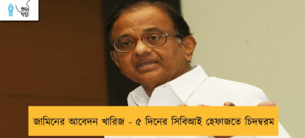 জামিনের আবেদন খারিজ - ৫ দিনের সিবিআই হেফাজতে চিদম্বরম