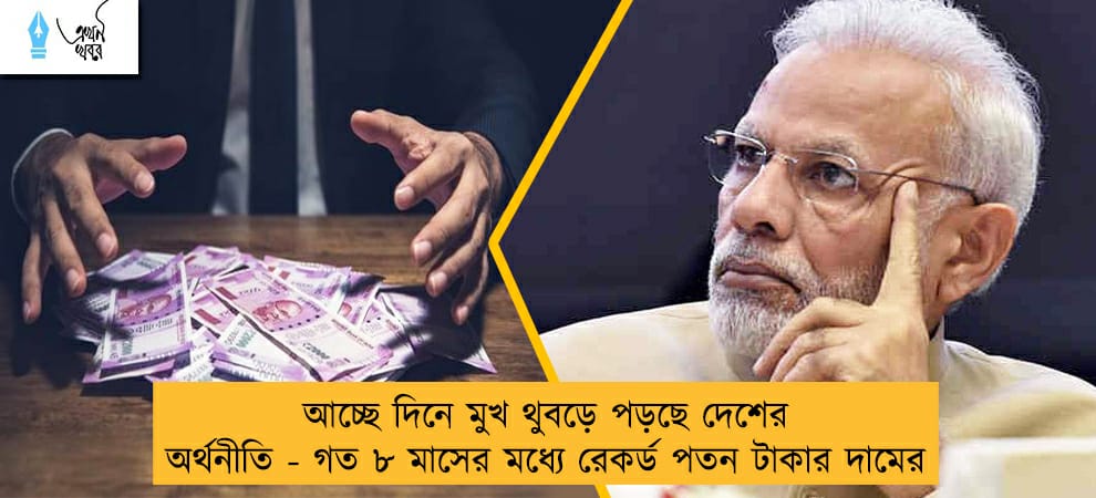 আচ্ছে দিনে মুখ থুবড়ে পড়ছে দেশের অর্থনীতি - গত ৮ মাসের মধ্যে রেকর্ড পতন টাকার দামের