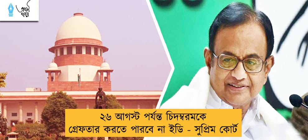 ২৬ আগস্ট পর্যন্ত চিদম্বরমকে গ্রেফতার করতে পারবে না ইডি - সুপ্রিম কোর্ট