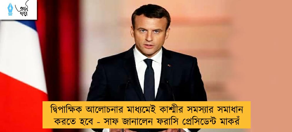 দ্বিপাক্ষিক আলোচনার মাধ্যমেই কাশ্মীর সমস্যার সমাধান করতে হবে - সাফ জানালেন ফরাসি প্রেসিডেন্ট মাকরঁ