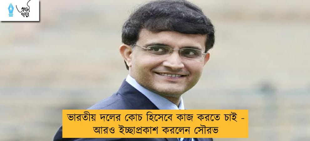 ভারতীয় দলের কোচ হিসেবে কাজ করতে চাই - আরও ইচ্ছাপ্রকাশ করলেন সৌরভ
