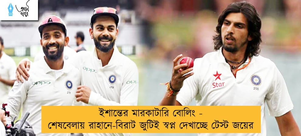 ইশান্তের মারকাটারি বোলিং - শেষবেলায় রাহানে-বিরাট জুটিই স্বপ্ন দেখাচ্ছে টেস্ট জয়ের