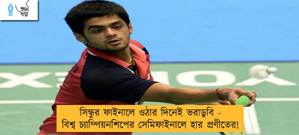 সিন্ধুর ফাইনালে ওঠার দিনেই ভরাডুবি - বিশ্ব চ্যাম্পিয়নশিপের সেমিফাইনালে হার প্রণীতের!