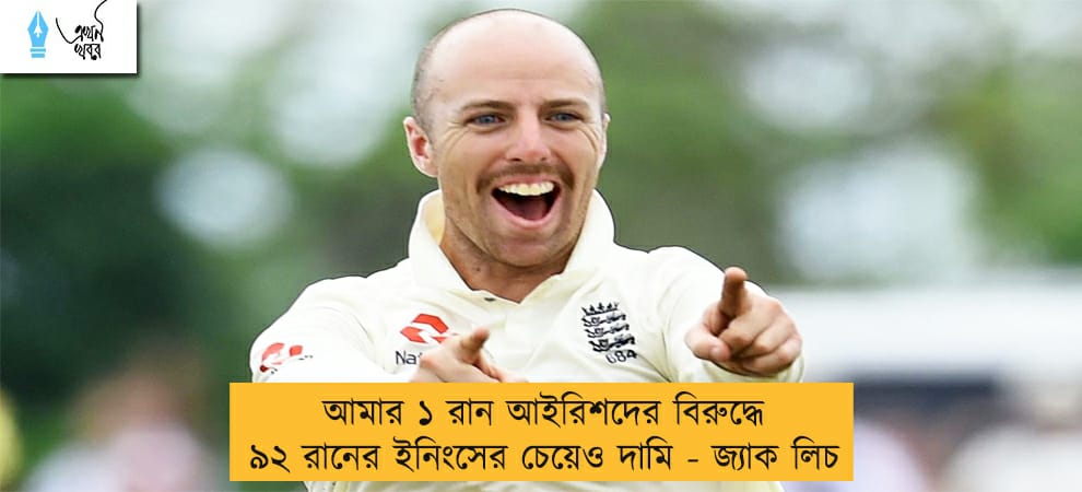 আমার ১ রান আইরিশদের বিরুদ্ধে ৯২ রানের ইনিংসের চেয়েও দামি - জ্যাক লিচ