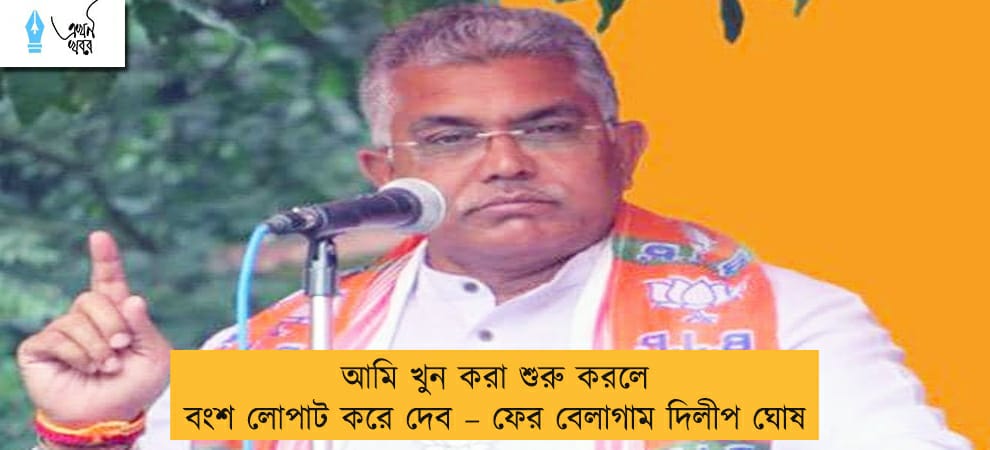 আমি খুন করা শুরু করলে বংশ লোপাট করে দেব – ফের বেলাগাম দিলীপ ঘোষ