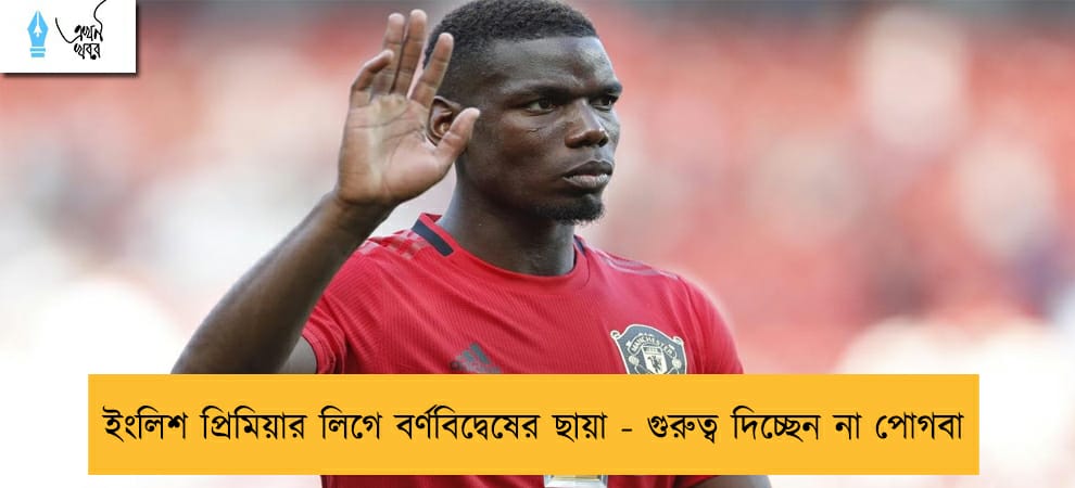 ইংলিশ প্রিমিয়ার লিগে বর্ণবিদ্বেষের ছায়া - গুরুত্ব দিচ্ছেন না পোগবা