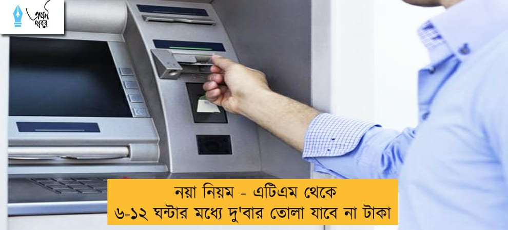 নয়া নিয়ম - এটিএম থেকে ৬-১২ ঘন্টার মধ্যে দু'বার তোলা যাবে না টাকা