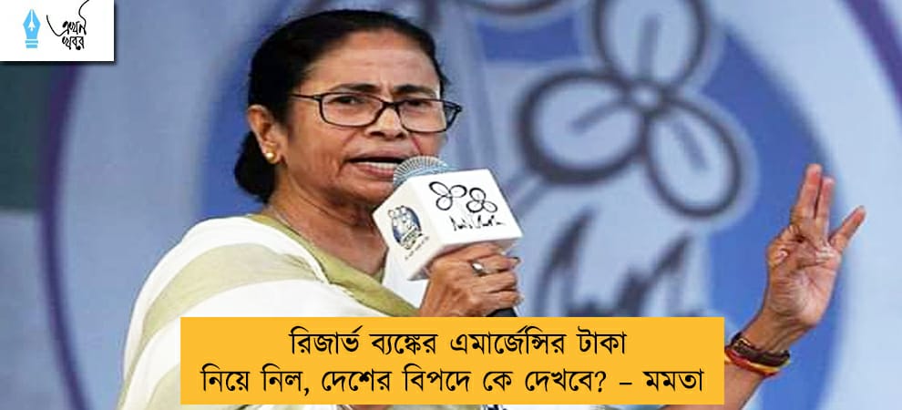 রিজার্ভ ব্যঙ্কের এমার্জেন্সির টাকা নিয়ে নিল, দেশের বিপদে কে দেখবে? – মমতা