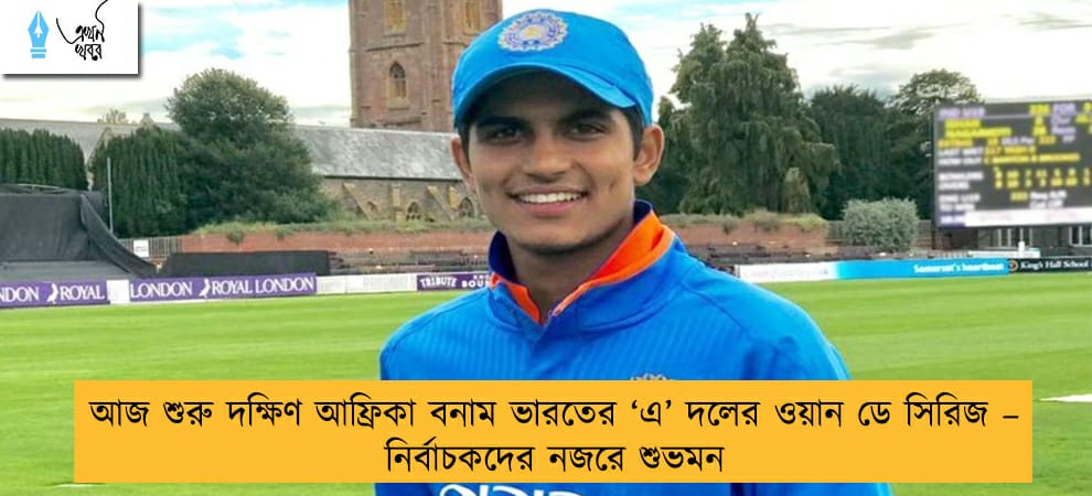 আজ শুরু দক্ষিণ আফ্রিকা বনাম ভারতের ‘এ’ দলের ওয়ান ডে সিরিজ – নির্বাচকদের নজরে শুভমন