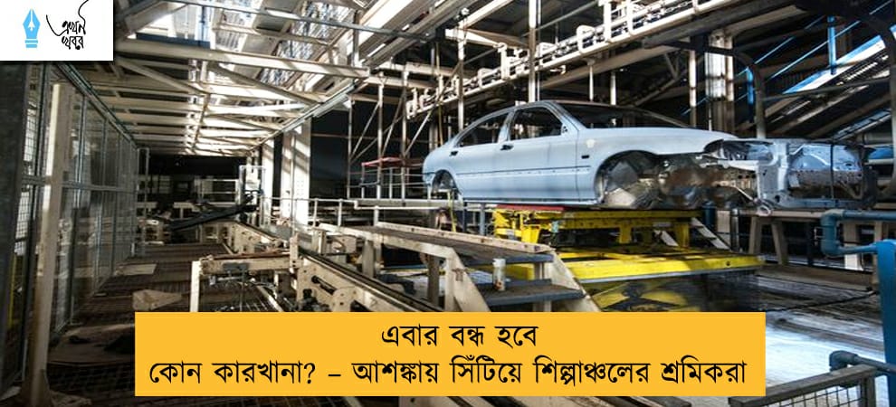 এবার বন্ধ হবে কোন কারখানা? – আশঙ্কায় সিঁটিয়ে শিল্পাঞ্চলের শ্রমিকরা