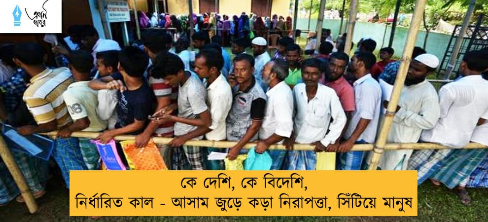 কে দেশি, কে বিদেশি, নির্ধারিত কাল - আসাম জুড়ে কড়া নিরাপত্তা, সিঁটিয়ে মানুষ