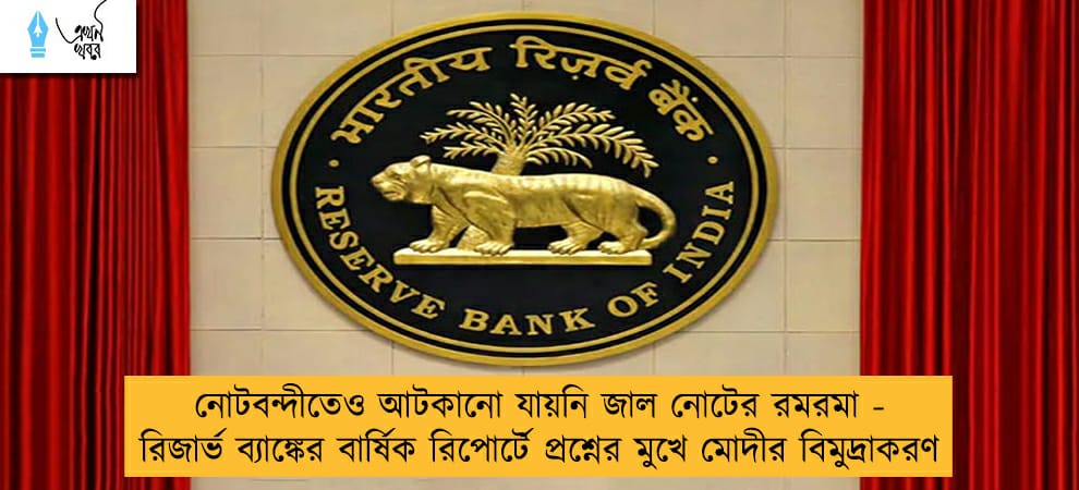 নোটবন্দীতেও আটকানো যায়নি জাল নোটের রমরমা - রিজার্ভ ব্যাঙ্কের বার্ষিক রিপোর্টে প্রশ্নের মুখে মোদীর বিমুদ্রাকরণ