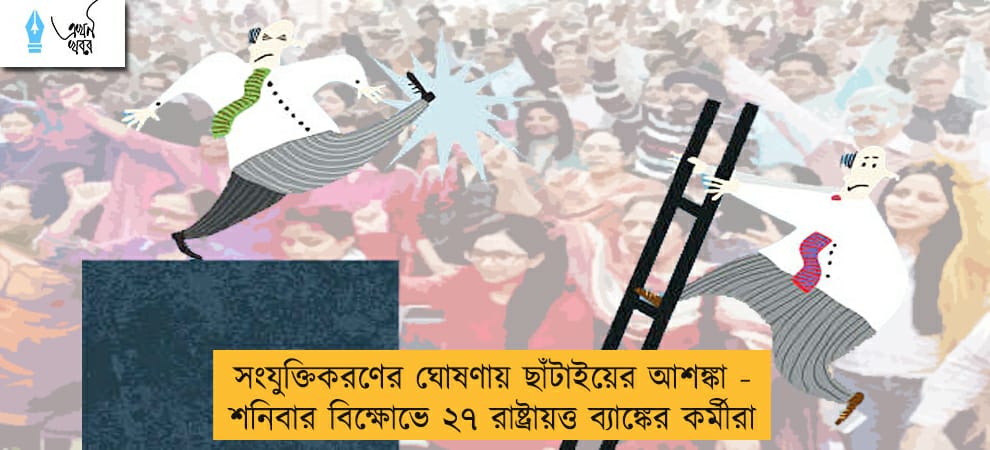 সংযুক্তিকরণের ঘোষণায় ছাঁটাইয়ের আশঙ্কা - শনিবার বিক্ষোভে ২৭ রাষ্ট্রায়ত্ত ব্যাঙ্কের কর্মীরা