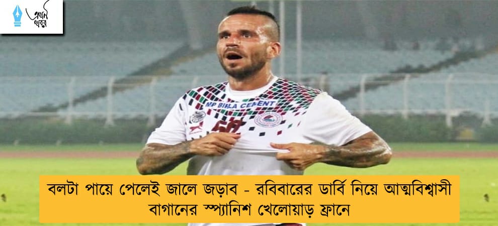 বলটা পায়ে পেলেই জালে জড়াব - রবিবারের ডার্বি নিয়ে আত্মবিশ্বাসী বাগানের স্প্যানিশ খেলোয়াড় ফ্রানে