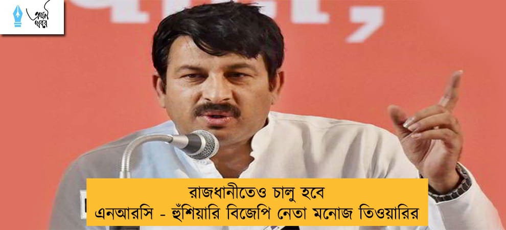 রাজধানীতেও চালু হবে এনআরসি - হুঁশিয়ারি বিজেপি নেতা মনোজ তিওয়ারির