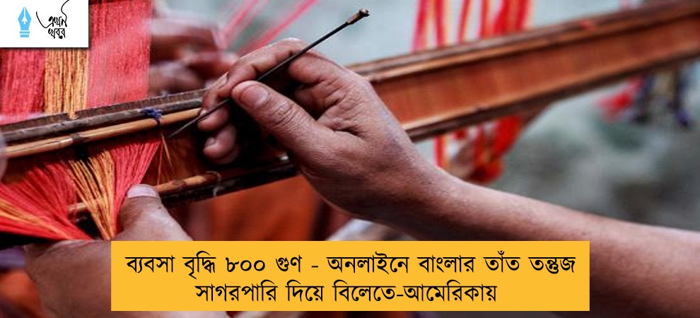 ব্যবসা বৃদ্ধি ৮০০ গুণ - অনলাইনে বাংলার তাঁত তন্তুজ সাগরপারি দিয়ে বিলেতে-আমেরিকায়
