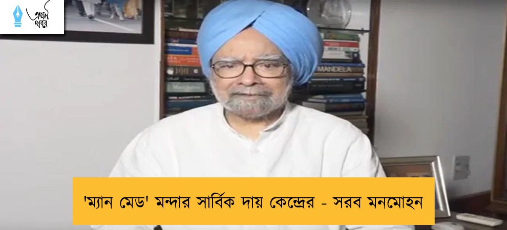 'ম্যান মেড' মন্দার সার্বিক দায় কেন্দ্রের - সরব মনমোহন
