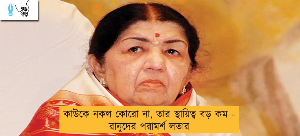 কাউকে নকল কোরো না, তার স্থায়িত্ব বড় কম - রানুদের পরামর্শ লতার