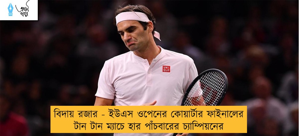 বিদায় রজার - ইউএস ওপেনের কোয়ার্টার ফাইনালের টান টান ম্যাচে হার পাঁচবারের চ্যাম্পিয়নের