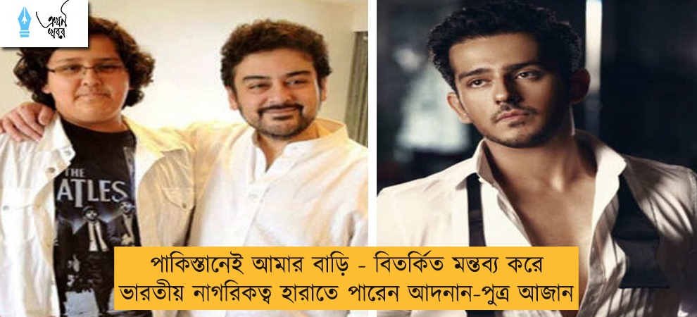 পাকিস্তানেই আমার বাড়ি - বিতর্কিত মন্তব্য করে ভারতীয় নাগরিকত্ব হারাতে পারেন আদনান-পুত্র আজান