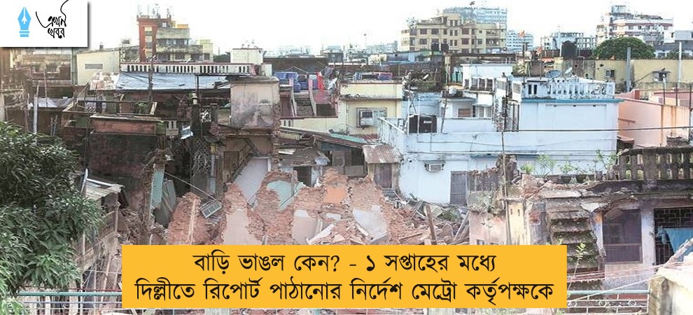 বাড়ি ভাঙল কেন? - ১ সপ্তাহের মধ্যে দিল্লীতে রিপোর্ট পাঠানোর নির্দেশ মেট্রো কর্তৃপক্ষকে