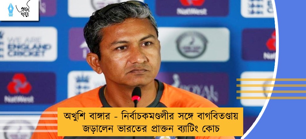 অখুশি বাঙ্গার - নির্বাচকমণ্ডলীর সঙ্গে বাগবিতণ্ডায় জড়ালেন ভারতের প্রাক্তন ব্যাটিং কোচ