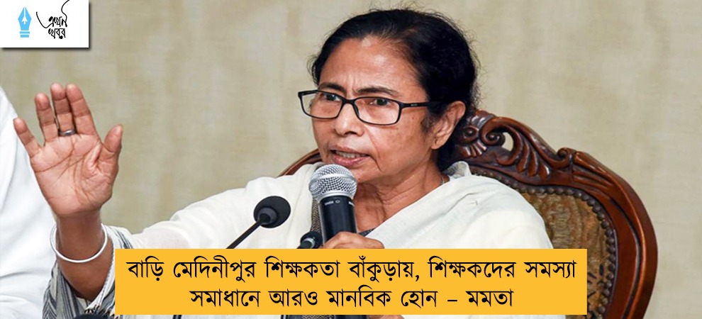 বাড়ি মেদিনীপুর শিক্ষকতা বাঁকুড়ায়, শিক্ষকদের সমস্যা সমাধানে আরও মানবিক হোন – মমতা
