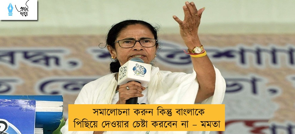 সমালোচনা করুন কিন্তু বাংলাকে পিছিয়ে দেওয়ার চেষ্টা করবেন না – মমতা