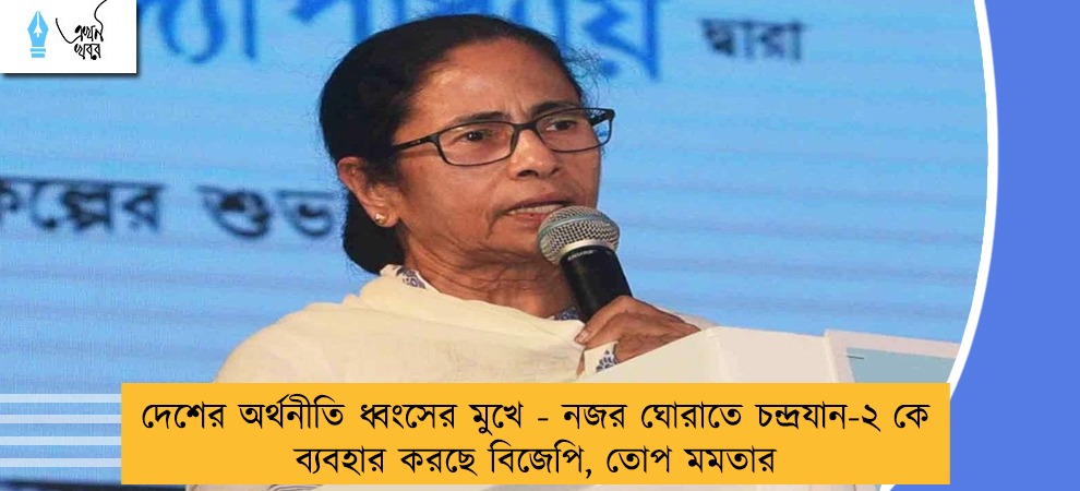 দেশের অর্থনীতি ধ্বংসের মুখে - নজর ঘোরাতে চন্দ্রযান-২ কে ব্যবহার করছে বিজেপি, তোপ মমতার