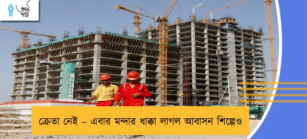 ক্রেতা নেই – এবার মন্দার ধাক্কা লাগল আবাসন শিল্পেও