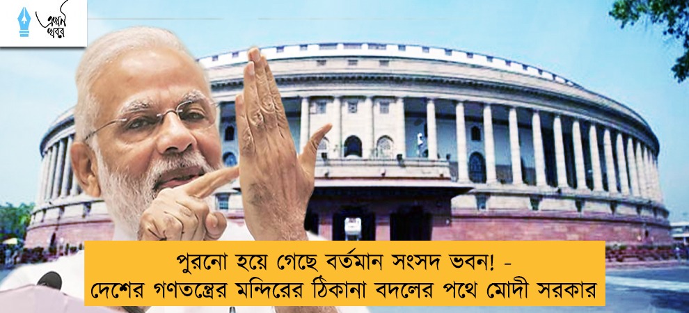 পুরনো হয়ে গেছে বর্তমান সংসদ ভবন! - দেশের গণতন্ত্রের মন্দিরের ঠিকানা বদলের পথে মোদী সরকার