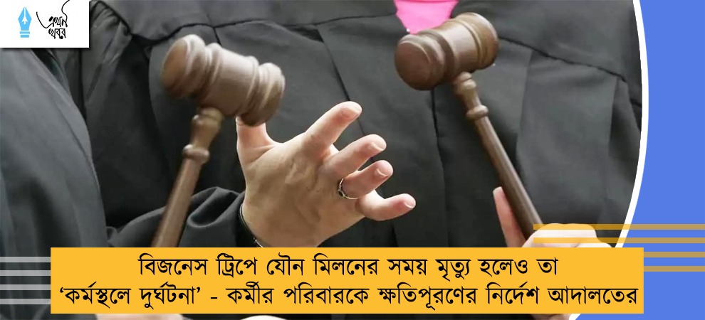 বিজনেস ট্রিপে যৌন মিলনের সময় মৃত্যু হলেও তা ‘কর্মস্থলে দুর্ঘটনা’ - কর্মীর পরিবারকে ক্ষতিপূরণের নির্দেশ আদালতের