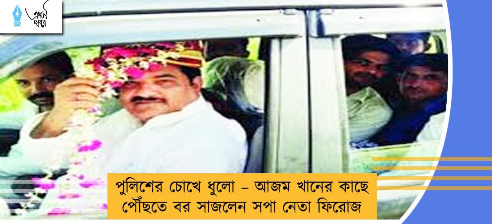 পুলিশের চোখে ধুলো – আজম খানের কাছে পৌঁছতে বর সাজলেন সপা নেতা ফিরোজ