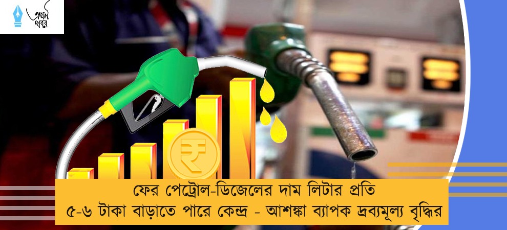 ফের পেট্রোল-ডিজেলের দাম লিটার প্রতি ৫-৬ টাকা বাড়াতে পারে কেন্দ্র - আশঙ্কা ব্যাপক দ্রব্যমূল্য বৃদ্ধির
