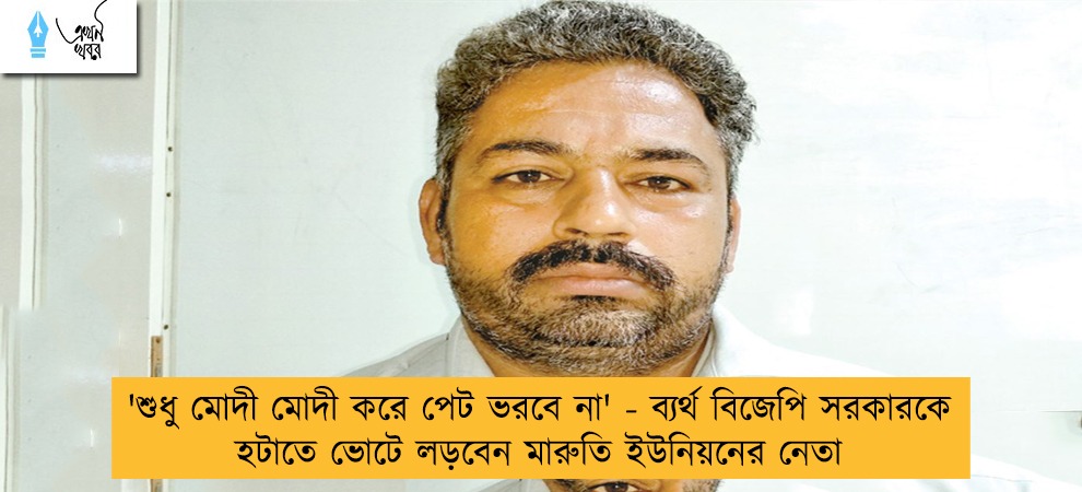 'শুধু মোদী মোদী করে পেট ভরবে না' - ব্যর্থ বিজেপি সরকারকে হটাতে ভোটে লড়বেন মারুতি ইউনিয়নের নেতা