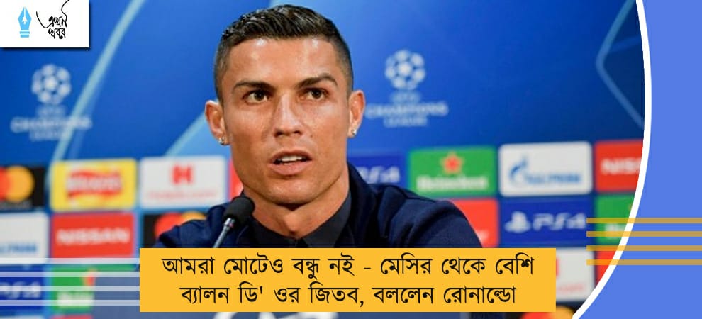 আমরা মোটেও বন্ধু নই - মেসির থেকে বেশি ব্যালন ডি' ওর জিতব, বললেন রোনাল্ডো