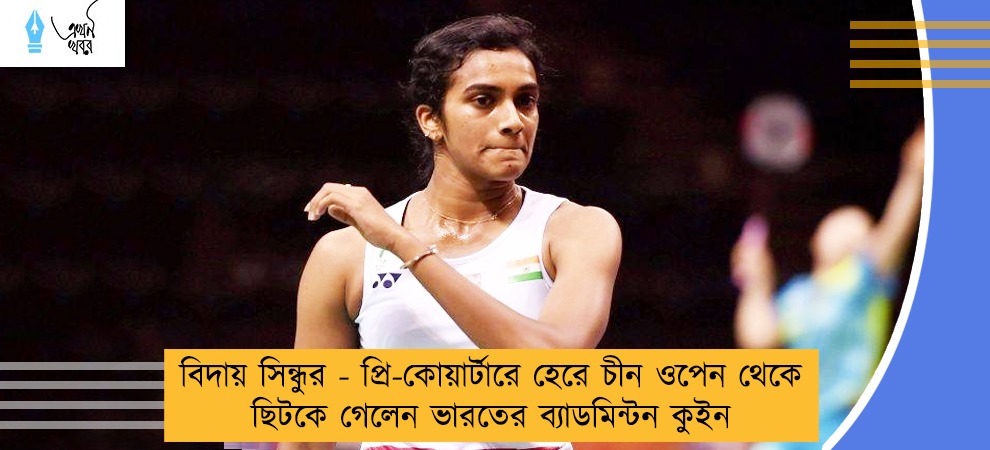 বিদায় সিন্ধুর - প্রি-কোয়ার্টারে হেরে চীন ওপেন থেকে ছিটকে গেলেন ভারতের ব্যাডমিন্টন কুইন