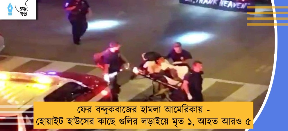 ফের বন্দুকবাজের হামলা আমেরিকায় - হোয়াইট হাউসের কাছে গুলির লড়াইয়ে মৃত ১, আহত আরও ৫