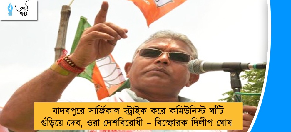 যাদবপুরে সার্জিকাল স্ট্রাইক করে কমিউনিস্ট ঘাঁটি গুঁড়িয়ে দেব, ওরা দেশবিরোধী – বিস্ফোরক দিলীপ ঘোষ