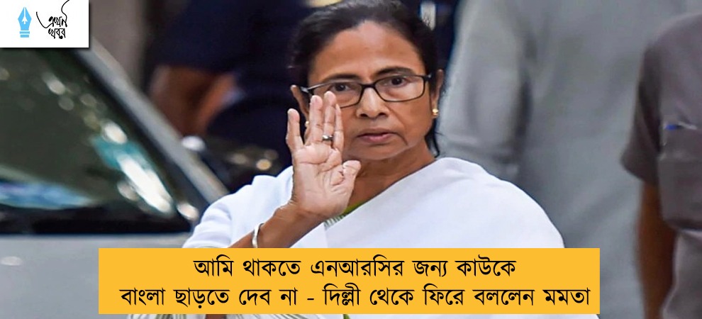 আমি থাকতে এনআরসির জন্য কাউকে বাংলা ছাড়তে দেব না - দিল্লী থেকে ফিরে বললেন মমতা