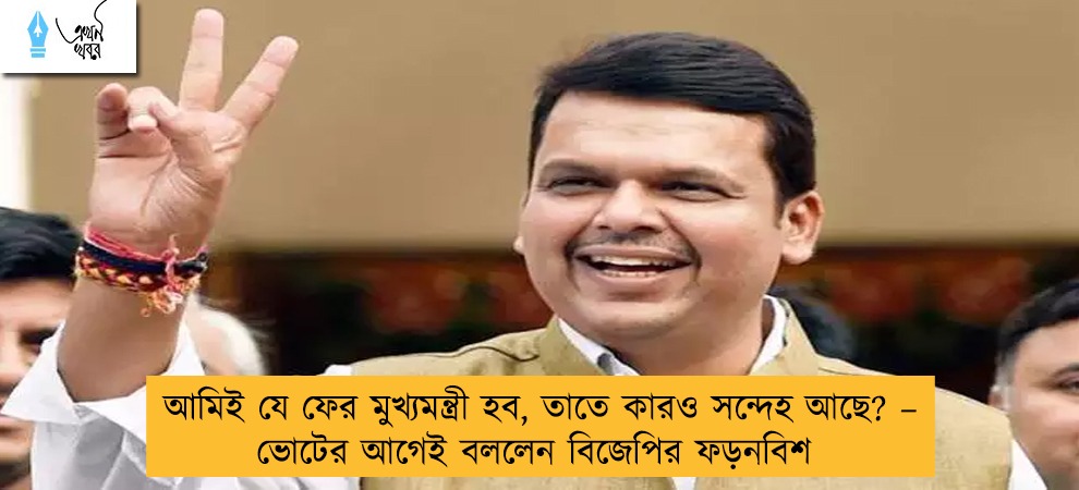 আমিই যে ফের মুখ্যমন্ত্রী হব, তাতে কারও সন্দেহ আছে? – ভোটের আগেই বললেন বিজেপির ফড়নবিশ