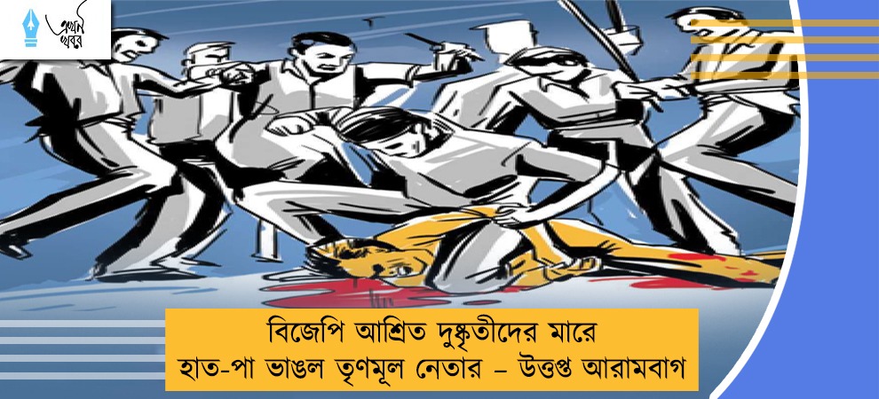 বিজেপি আশ্রিত দুষ্কৃতীদের মারে হাত-পা ভাঙল তৃণমূল নেতার – উত্তপ্ত আরামবাগ