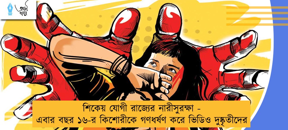 শিকেয় যোগী রাজ্যের নারীসুরক্ষা - এবার বছর ১৬-র কিশোরীকে গণধর্ষণ করে ভিডিও দুষ্কৃতীদের