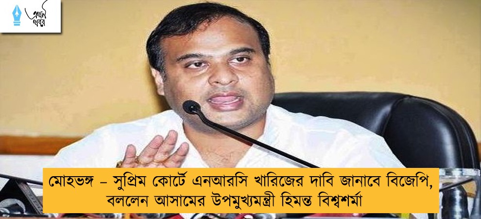 মোহভঙ্গ – সুপ্রিম কোর্টে এনআরসি খারিজের দাবি জানাবে বিজেপি, বললেন আসামের উপমুখ্যমন্ত্রী  হিমন্ত বিশ্বশর্মা