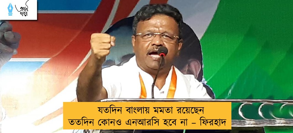 যতদিন বাংলায় মমতা রয়েছেন ততদিন কোনও এনআরসি হবে না – ফিরহাদ