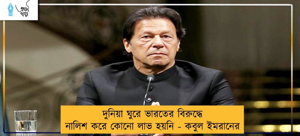 দুনিয়া ঘুরে ভারতের বিরুদ্ধে নালিশ করে কোনো লাভ হয়নি - কবুল ইমরানের