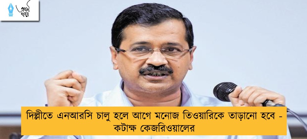 দিল্লীতে এনআরসি চালু হলে আগে মনোজ তিওয়ারিকে তাড়ানো হবে - কটাক্ষ কেজরিওয়ালের
