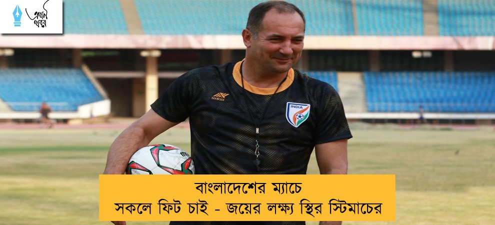 বাংলাদেশের ম্যাচে সকলে ফিট চাই - জয়ের লক্ষ্য স্থির স্টিমাচের